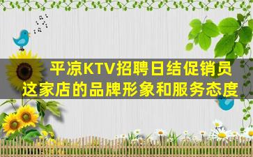 平凉KTV招聘日结促销员这家店的品牌形象和服务态度